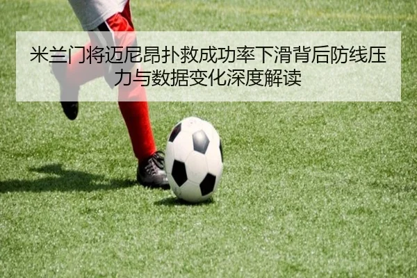 米兰门将迈尼昂扑救成功率下滑背后防线压力与数据变化深度解读