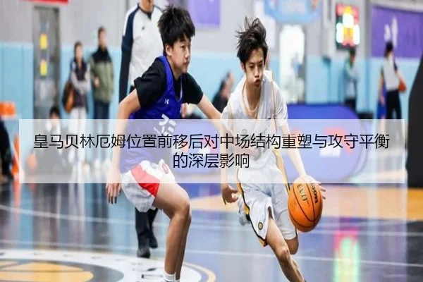皇马贝林厄姆位置前移后对中场结构重塑与攻守平衡的深层影响