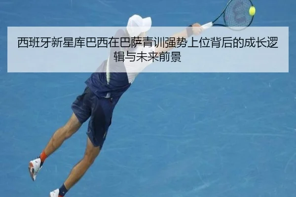 西班牙新星库巴西在巴萨青训强势上位背后的成长逻辑与未来前景