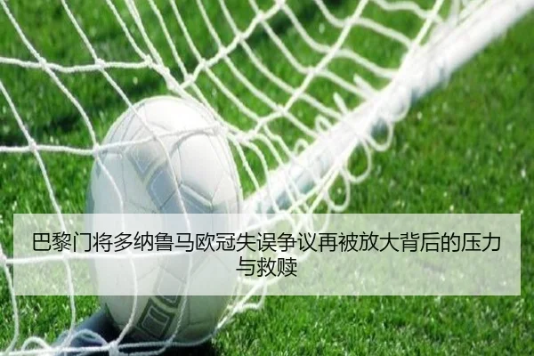 巴黎门将多纳鲁马欧冠失误争议再被放大背后的压力与救赎