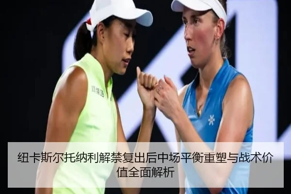 纽卡斯尔托纳利解禁复出后中场平衡重塑与战术价值全面解析