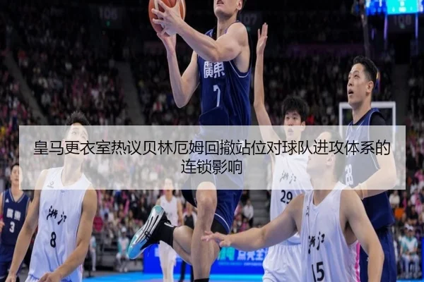 皇马更衣室热议贝林厄姆回撤站位对球队进攻体系的连锁影响
