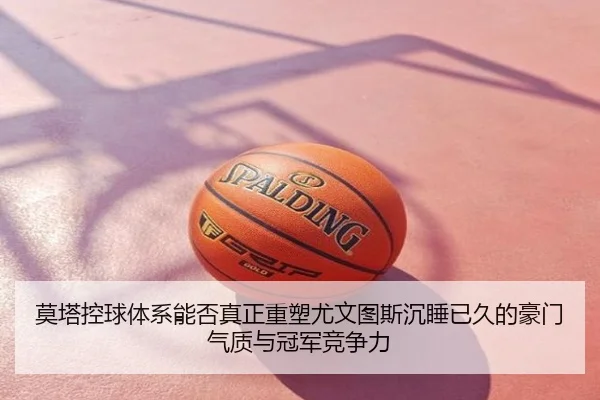 莫塔控球体系能否真正重塑尤文图斯沉睡已久的豪门气质与冠军竞争力