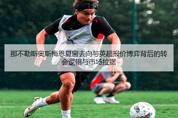 那不勒斯奥斯梅恩夏窗去向与英超报价博弈背后的转会逻辑与市场拉锯