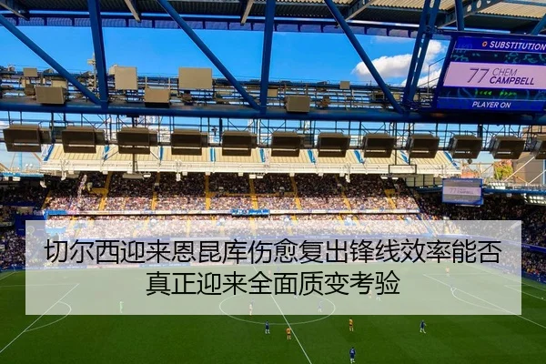 切尔西迎来恩昆库伤愈复出锋线效率能否真正迎来全面质变考验