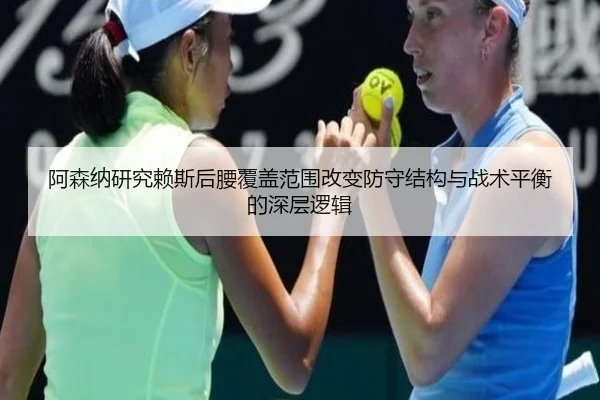 阿森纳研究赖斯后腰覆盖范围改变防守结构与战术平衡的深层逻辑