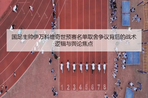 国足主帅伊万科维奇世预赛名单取舍争议背后的战术逻辑与舆论焦点