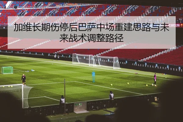 加维长期伤停后巴萨中场重建思路与未来战术调整路径