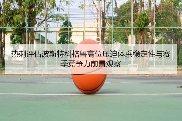 热刺评估波斯特科格鲁高位压迫体系稳定性与赛季竞争力前景观察