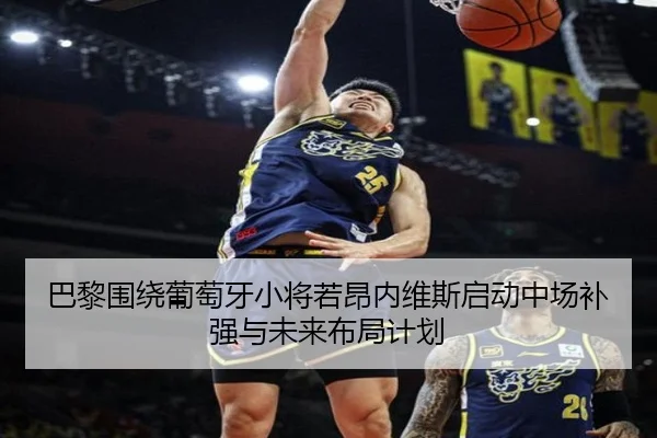 巴黎围绕葡萄牙小将若昂内维斯启动中场补强与未来布局计划