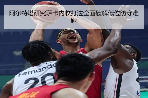 阿尔特塔研究萨卡内收打法全面破解低位防守难题