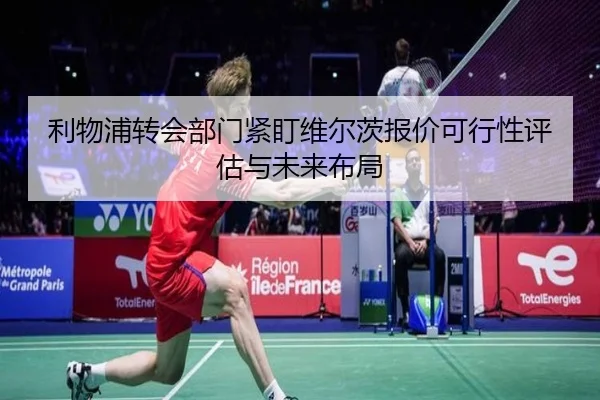 利物浦转会部门紧盯维尔茨报价可行性评估与未来布局