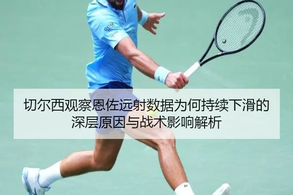 切尔西观察恩佐远射数据为何持续下滑的深层原因与战术影响解析