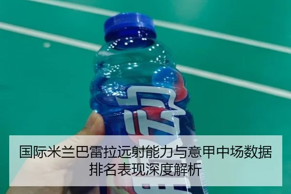 国际米兰巴雷拉远射能力与意甲中场数据排名表现深度解析