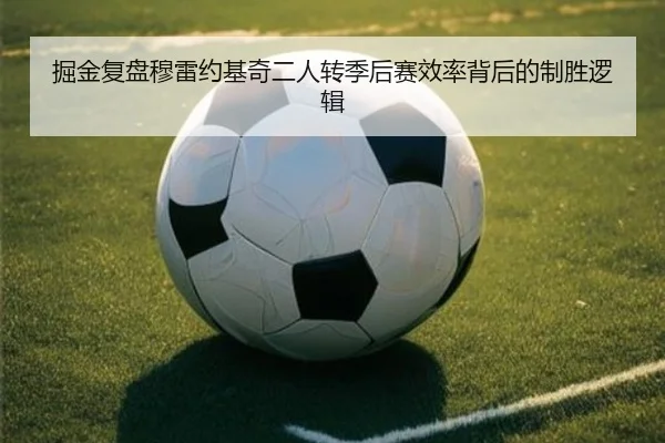 掘金复盘穆雷约基奇二人转季后赛效率背后的制胜逻辑