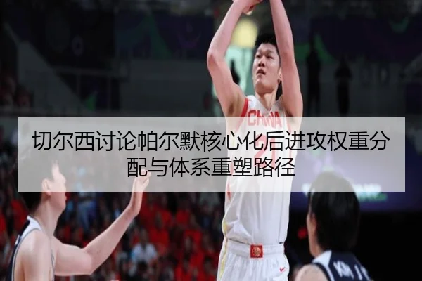 切尔西讨论帕尔默核心化后进攻权重分配与体系重塑路径