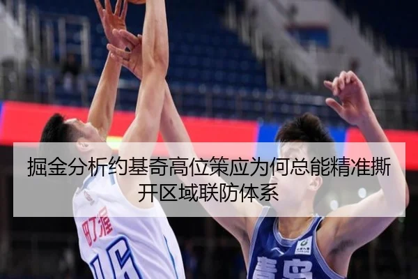掘金分析约基奇高位策应为何总能精准撕开区域联防体系