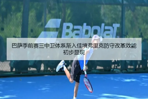 巴萨季前赛三中卫体系渐入佳境弗里克防守改革效能初步显现