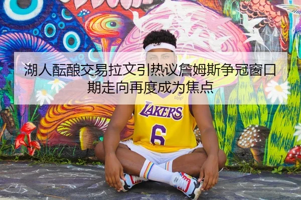 湖人酝酿交易拉文引热议詹姆斯争冠窗口期走向再度成为焦点