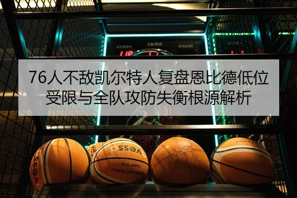 76人不敌凯尔特人复盘恩比德低位受限与全队攻防失衡根源解析