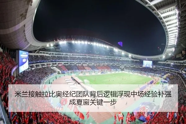 米兰接触拉比奥经纪团队背后逻辑浮现中场经验补强成夏窗关键一步
