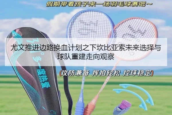 尤文推进边路换血计划之下坎比亚索未来选择与球队重建走向观察